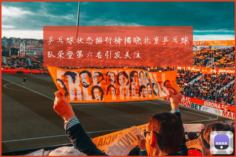 乒乓球状态排行榜揭晓北京乒乓球队荣登第六名引发关注