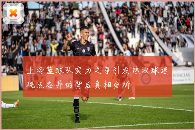 上海篮球队实力之争引发热议球迷观点各异的背后真相分析