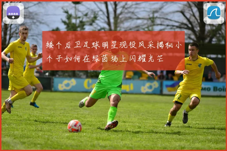 矮个后卫足球明星现役风采揭秘小个子如何在绿茵场上闪耀光芒