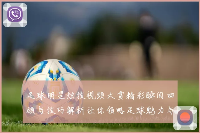 足球明星炫技视频大赏精彩瞬间回顾与技巧解析让你领略足球魅力与激情