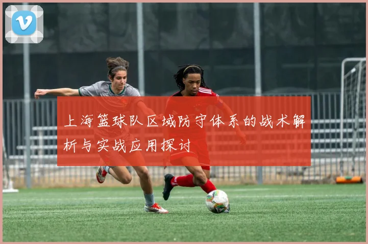 上海篮球队区域防守体系的战术解析与实战应用探讨
