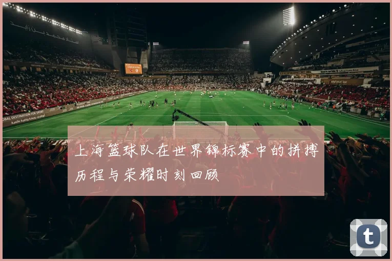 上海篮球队在世界锦标赛中的拼搏历程与荣耀时刻回顾