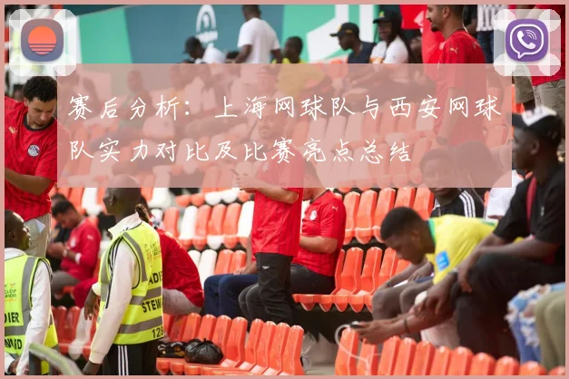 赛后分析：上海网球队与西安网球队实力对比及比赛亮点总结