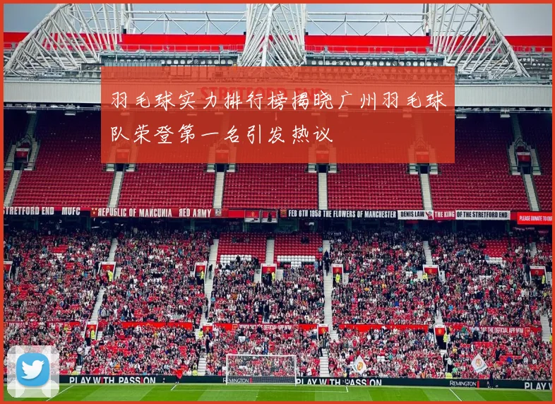 羽毛球实力排行榜揭晓广州羽毛球队荣登第一名引发热议