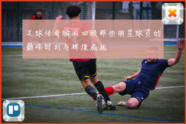 足球传奇瞬间回顾那些明星球员的巅峰时刻与辉煌成就