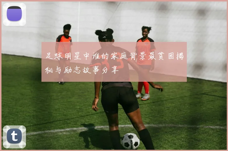 足球明星中谁的家庭背景最贫困揭秘与励志故事分享