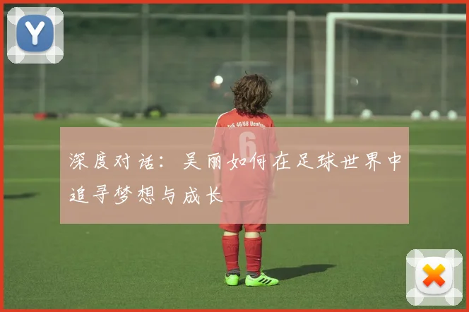 深度对话：吴丽如何在足球世界中追寻梦想与成长
