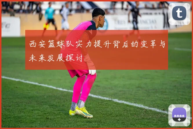 西安篮球队实力提升背后的变革与未来发展探讨