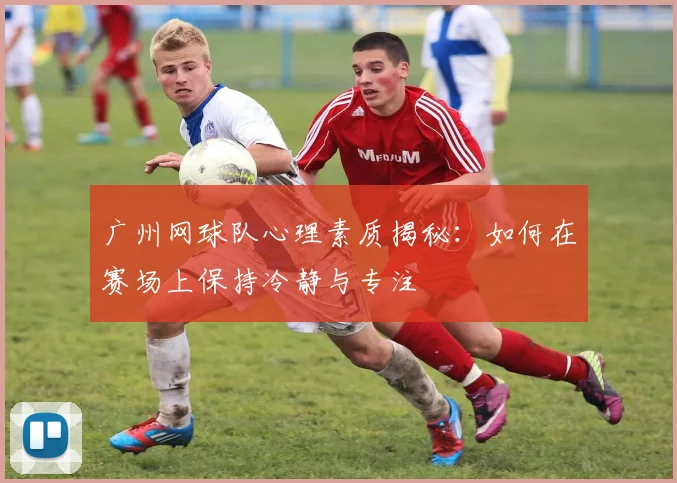广州网球队心理素质揭秘：如何在赛场上保持冷静与专注