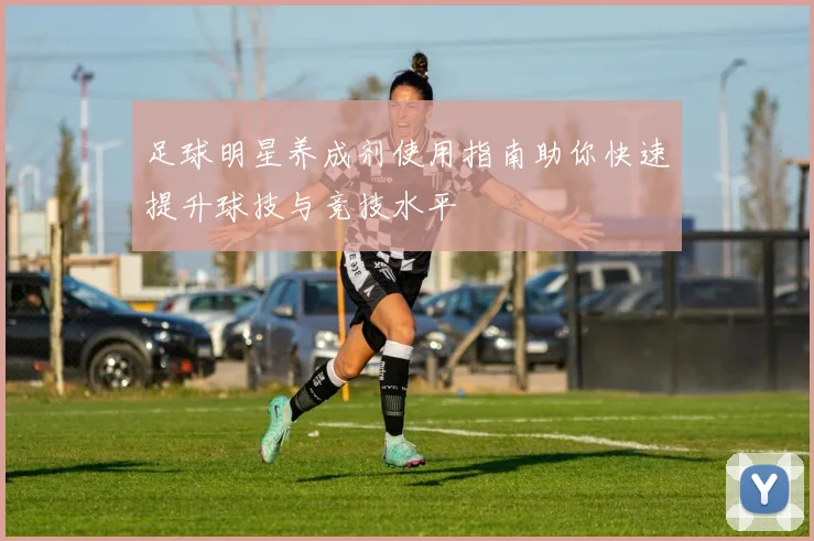 足球明星养成剂使用指南助你快速提升球技与竞技水平