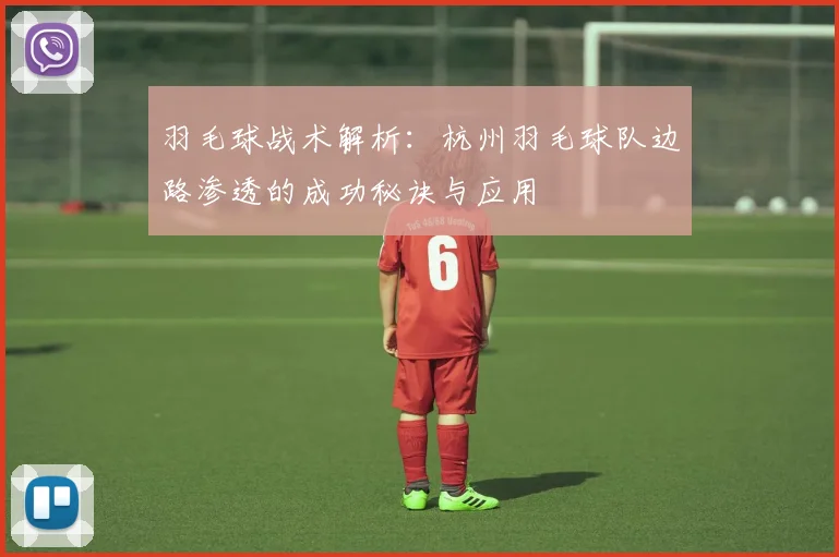 羽毛球战术解析：杭州羽毛球队边路渗透的成功秘诀与应用