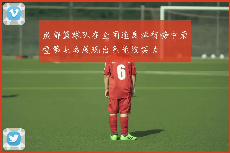 成都篮球队在全国速度排行榜中荣登第七名展现出色竞技实力