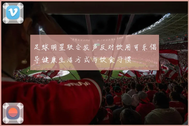 足球明星联合发声反对饮用可乐倡导健康生活方式与饮食习惯