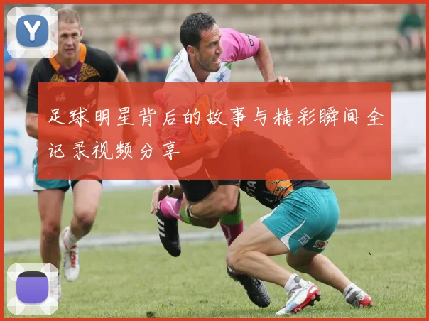 足球明星背后的故事与精彩瞬间全记录视频分享