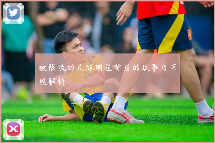 被限流的足球明星背后的故事与困境解析
