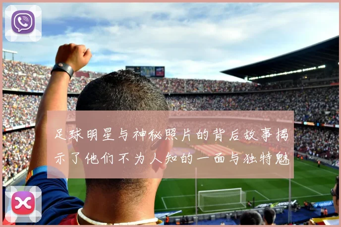 足球明星与神秘照片的背后故事揭示了他们不为人知的一面与独特魅力