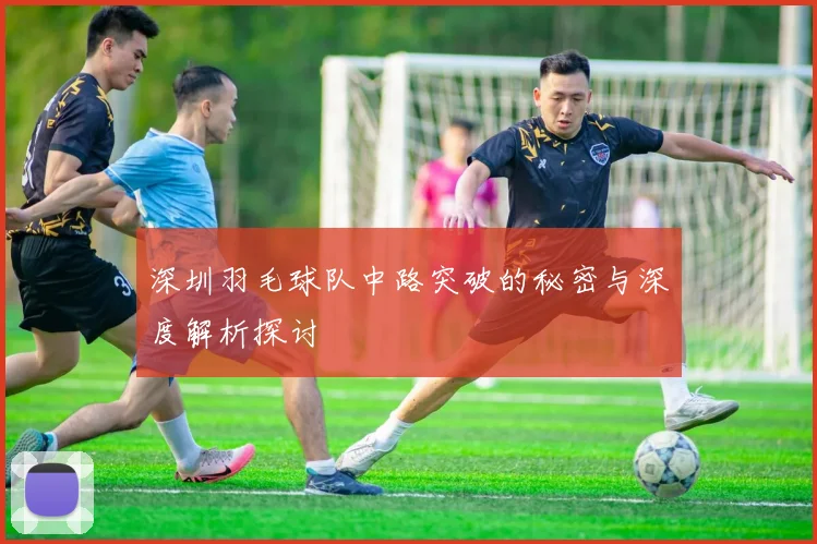 深圳羽毛球队中路突破的秘密与深度解析探讨