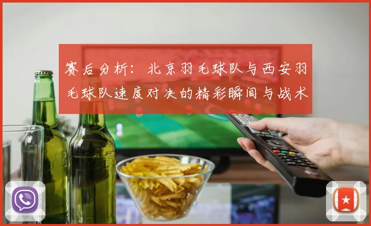 赛后分析：北京羽毛球队与西安羽毛球队速度对决的精彩瞬间与战术解析