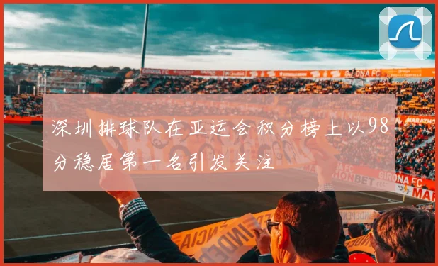 深圳排球队在亚运会积分榜上以98分稳居第一名引发关注