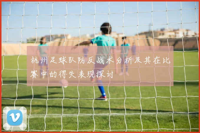 杭州足球队防反战术分析及其在比赛中的得失表现探讨