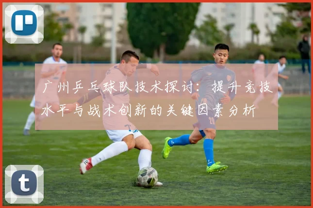 广州乒乓球队技术探讨：提升竞技水平与战术创新的关键因素分析