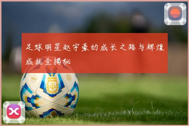 足球明星赵宇豪的成长之路与辉煌成就全揭秘