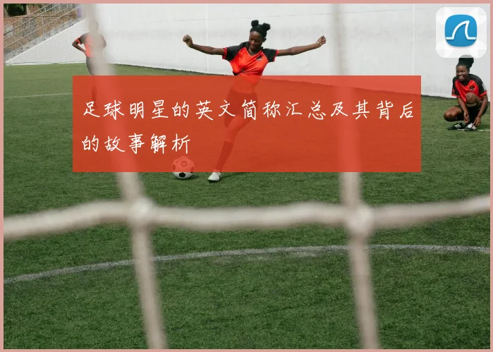 足球明星的英文简称汇总及其背后的故事解析