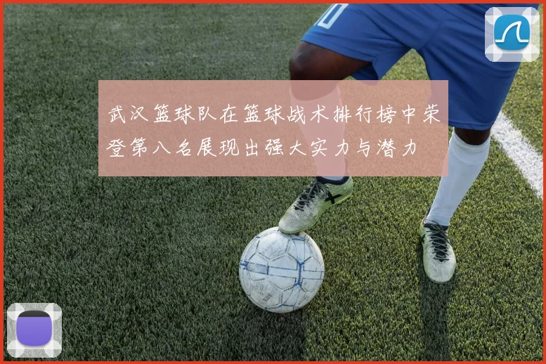 武汉篮球队在篮球战术排行榜中荣登第八名展现出强大实力与潜力