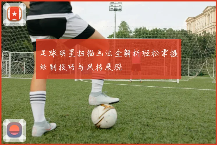 足球明星扫描画法全解析轻松掌握绘制技巧与风格展现