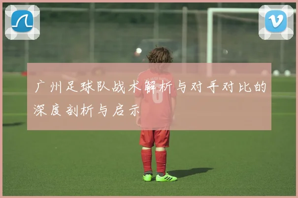 广州足球队战术解析与对手对比的深度剖析与启示