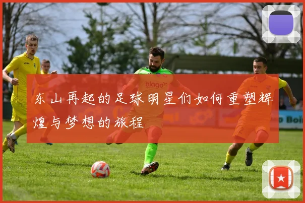 东山再起的足球明星们如何重塑辉煌与梦想的旅程
