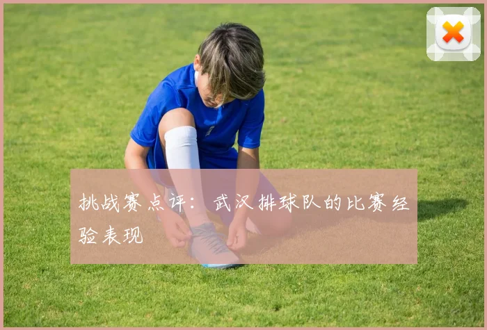 挑战赛点评：武汉排球队的比赛经验表现