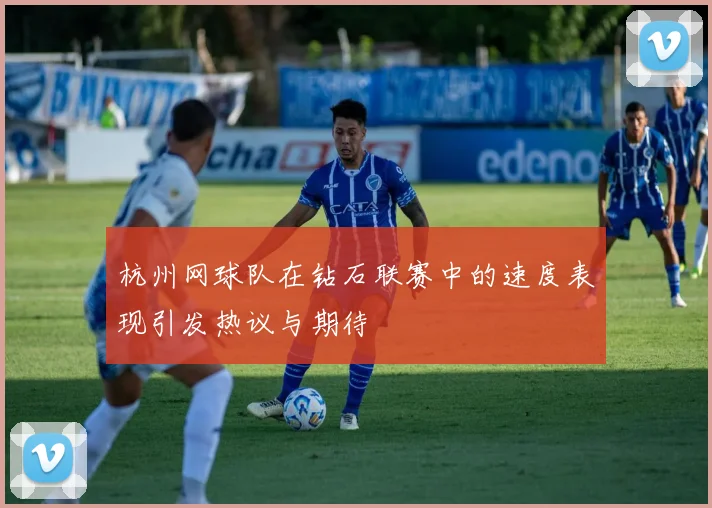 杭州网球队在钻石联赛中的速度表现引发热议与期待