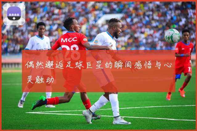 偶然邂逅足球巨星的瞬间感悟与心灵触动