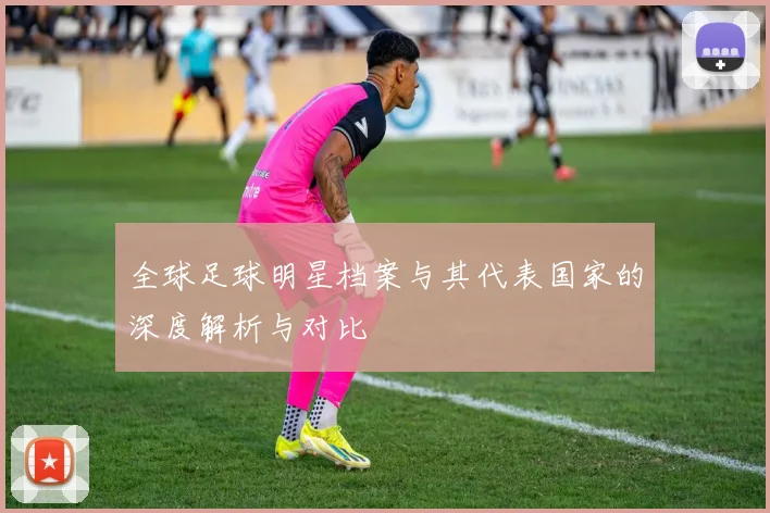全球足球明星档案与其代表国家的深度解析与对比
