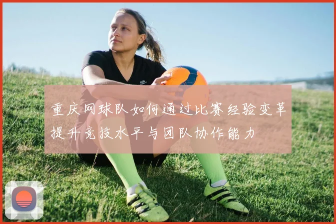 重庆网球队如何通过比赛经验变革提升竞技水平与团队协作能力