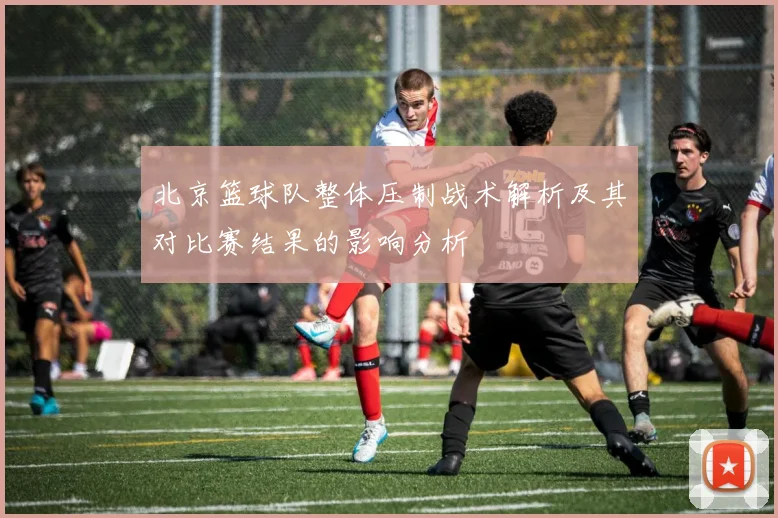 北京篮球队整体压制战术解析及其对比赛结果的影响分析