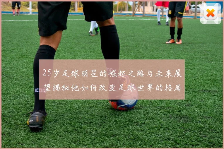 25岁足球明星的崛起之路与未来展望揭秘他如何改变足球世界的格局