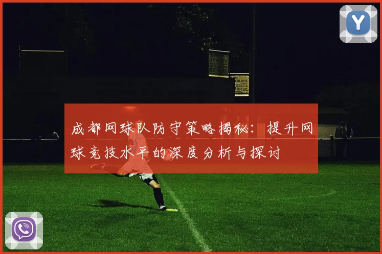 成都网球队防守策略揭秘：提升网球竞技水平的深度分析与探讨