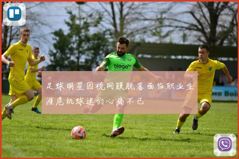 足球明星因视网膜脱落面临职业生涯危机球迷们心痛不已