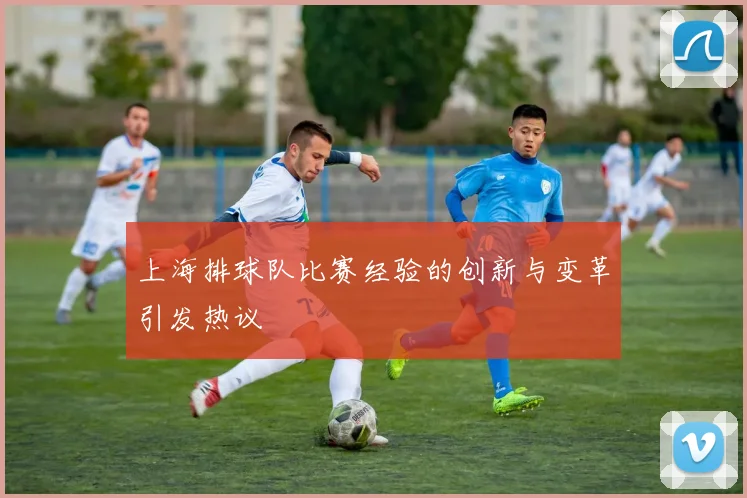 上海排球队比赛经验的创新与变革引发热议