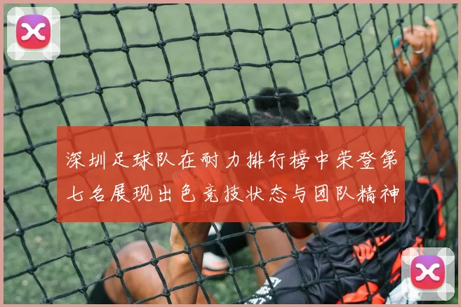 深圳足球队在耐力排行榜中荣登第七名展现出色竞技状态与团队精神