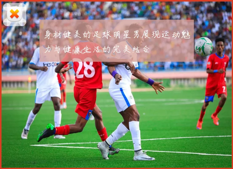身材健美的足球明星男展现运动魅力与健康生活的完美结合