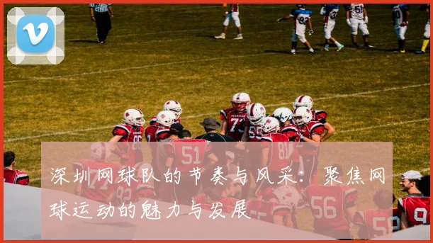 深圳网球队的节奏与风采：聚焦网球运动的魅力与发展