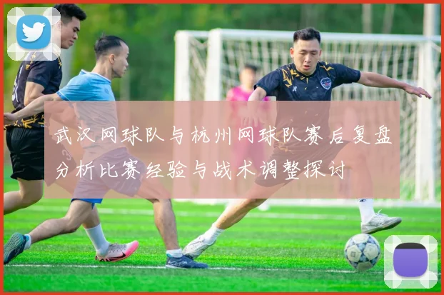 武汉网球队与杭州网球队赛后复盘分析比赛经验与战术调整探讨