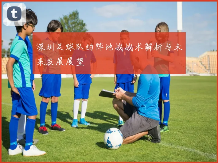 深圳足球队的阵地战战术解析与未来发展展望