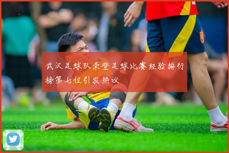 武汉足球队荣登足球比赛经验排行榜第七位引发热议