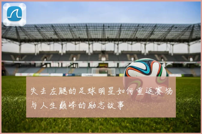 失去左腿的足球明星如何重返赛场与人生巅峰的励志故事