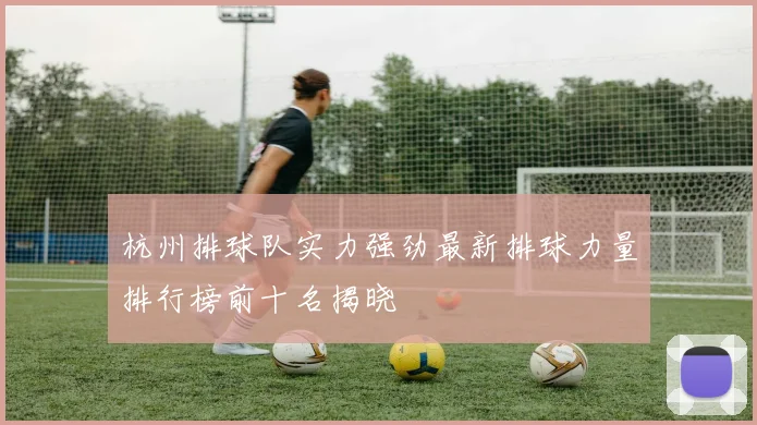 杭州排球队实力强劲最新排球力量排行榜前十名揭晓