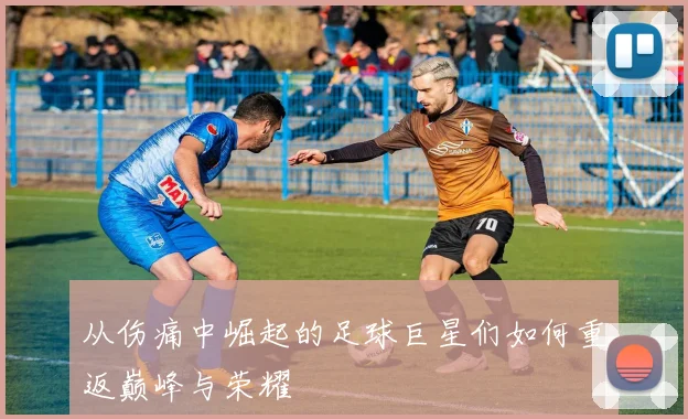 从伤痛中崛起的足球巨星们如何重返巅峰与荣耀